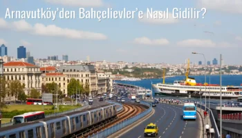 Arnavutköy’den Bahçelievler’e Nasıl Gidilir?
