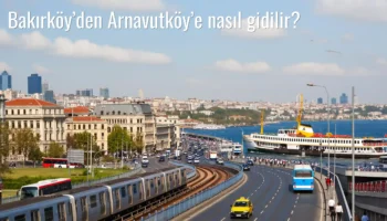Bakırköy’den Arnavutköy’e Nasıl Gidilir?