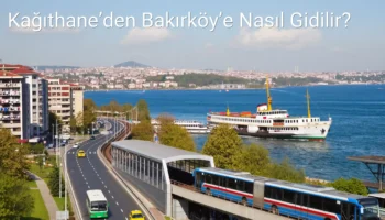 Kağıthane’den Bakırköy’e Nasıl Gidilir?