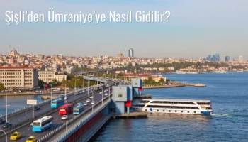 Şişli’den Ümraniye’ye Nasıl Gidilir?