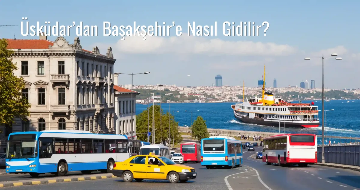 Üsküdar’dan Başakşehir’e Nasıl Gidilir?
